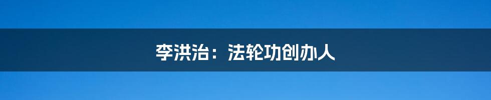 李洪治:法轮功创办人