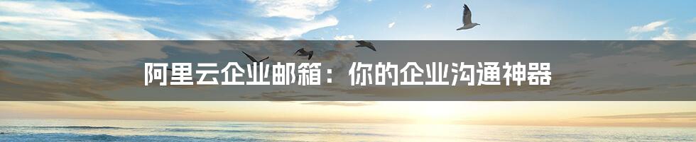 阿里云企业邮箱:你的企业沟通神器