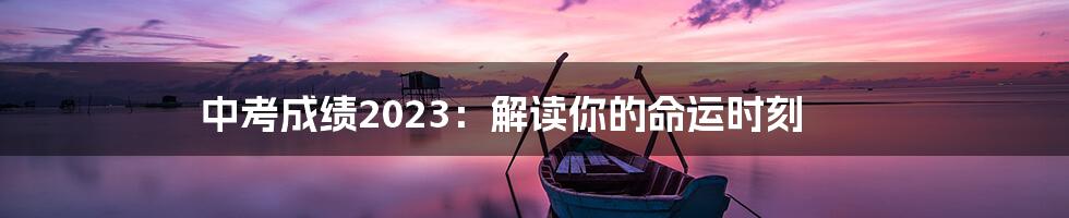 中考成绩2023：解读你的命运时刻