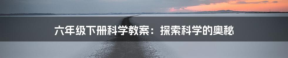 六年级下册科学教案:探索科学的奥秘