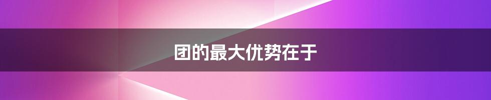 团的最大优势在于