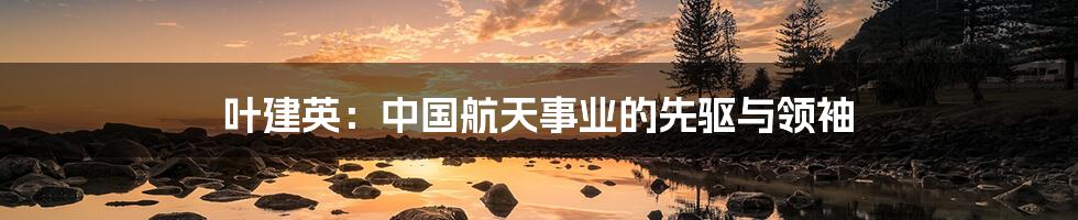 叶建英:中国航天事业的先驱与领袖