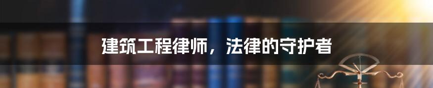 建筑工程律师，法律的守护者