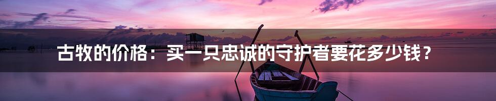 古牧的价格：买一只忠诚的守护者要花多少钱？
