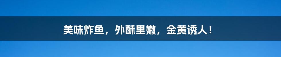 美味炸鱼,外酥里嫩,金黄诱人!