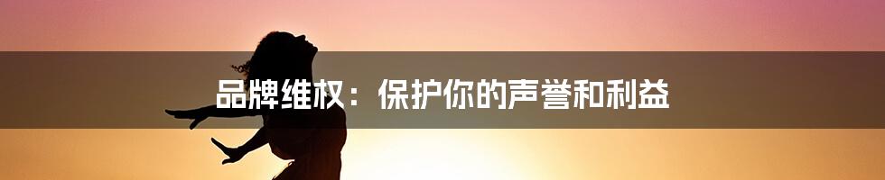 品牌维权:保护你的声誉和利益