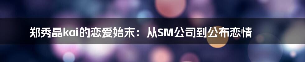 郑秀晶kai的恋爱始末:从SM公司到公布恋情