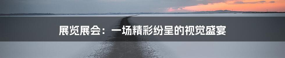 展览展会:一场精彩纷呈的视觉盛宴