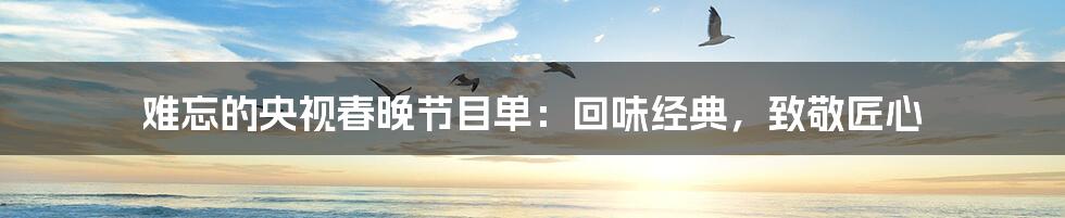 难忘的央视春晚节目单:回味经典,致敬匠心