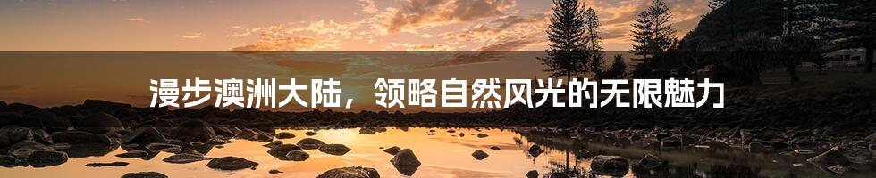 漫步澳洲大陆,领略自然风光的无限魅力