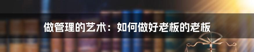 做管理的艺术:如何做好老板的老板