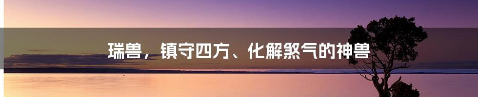 瑞兽,镇守四方、化解煞气的神兽