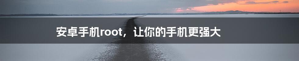 安卓手机root,让你的手机更强大