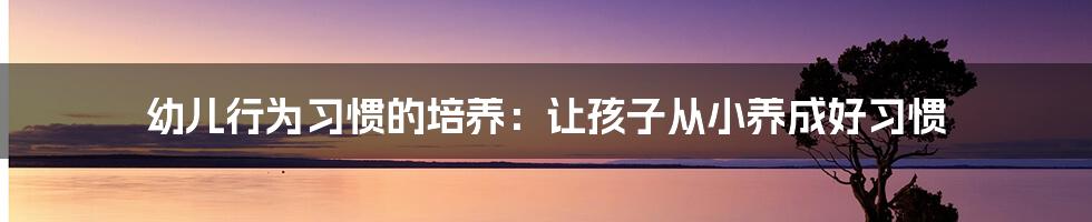幼儿行为习惯的培养:让孩子从小养成好习惯