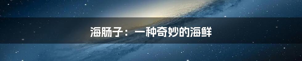 海肠子:一种奇妙的海鲜