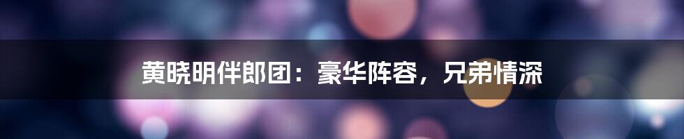 黄晓明伴郎团:豪华阵容,兄弟情深