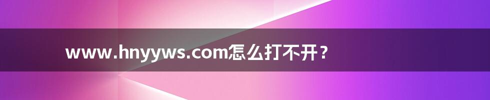 www.hnyyws.com怎么打不开？