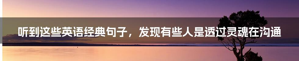 听到这些英语经典句子,发现有些人是透过灵魂在沟通