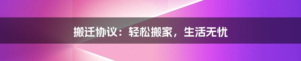 搬迁协议:轻松搬家,生活无忧