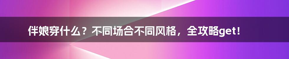 伴娘穿什么？不同场合不同风格，全攻略get！