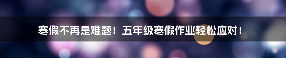 寒假不再是难题!五年级寒假作业轻松应对!