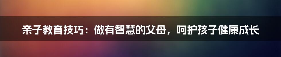 亲子教育技巧：做有智慧的父母，呵护孩子健康成长
