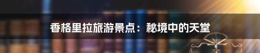 香格里拉旅游景点:秘境中的天堂