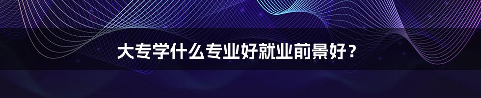 大专学什么专业好就业前景好?