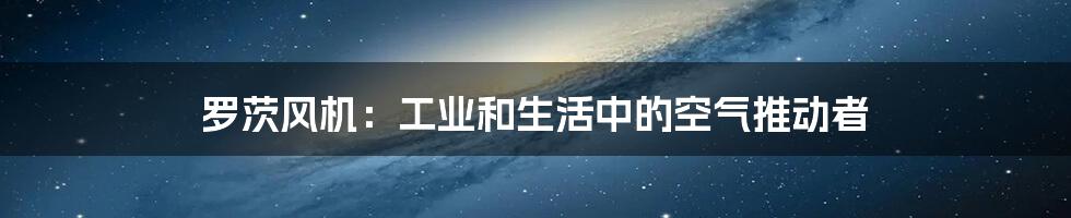 罗茨风机:工业和生活中的空气推动者