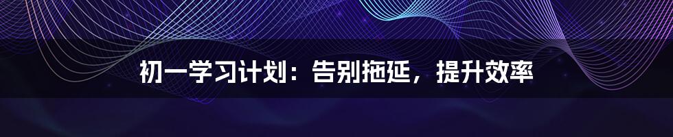 初一学习计划:告别拖延,提升效率