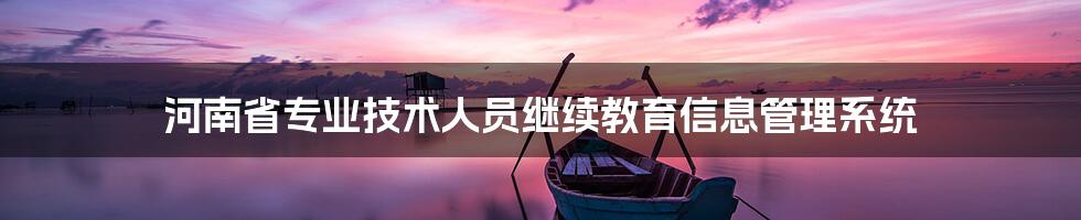 河南省专业技术人员继续教育信息管理系统