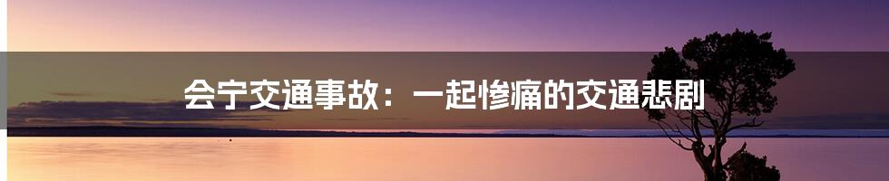 会宁交通事故:一起惨痛的交通悲剧