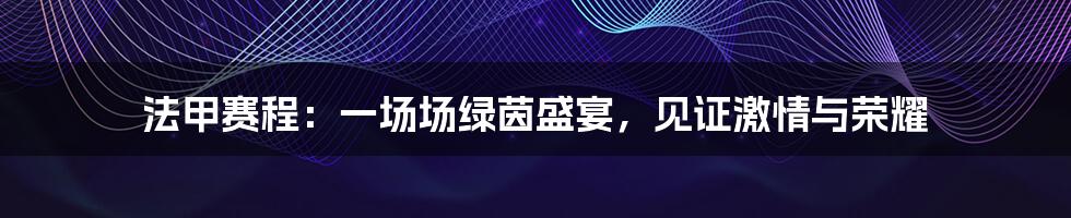 法甲赛程:一场场绿茵盛宴,见证激情与荣耀
