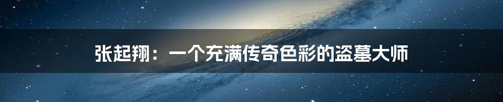 张起翔:一个充满传奇色彩的盗墓大师