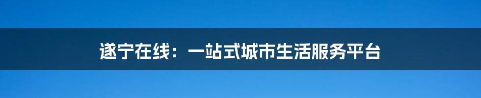 遂宁在线:一站式城市生活服务平台