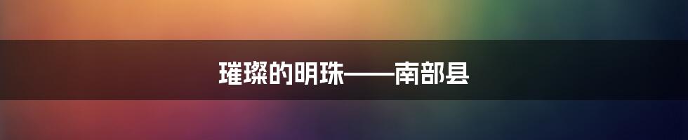 璀璨的明珠——南部县