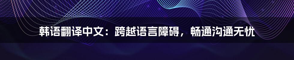 韩语翻译中文:跨越语言障碍,畅通沟通无忧