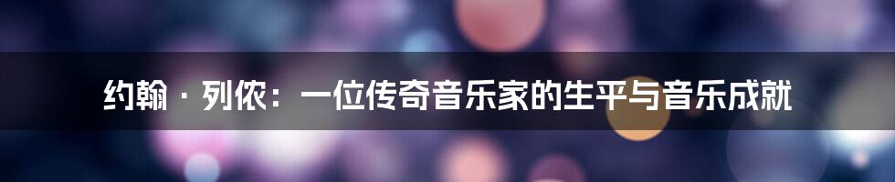 约翰·列侬:一位传奇音乐家的生平与音乐成就