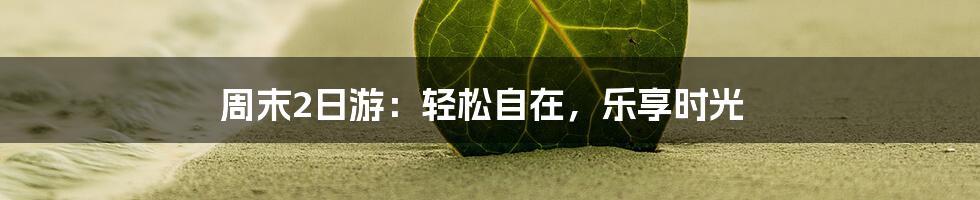 周末2日游:轻松自在,乐享时光
