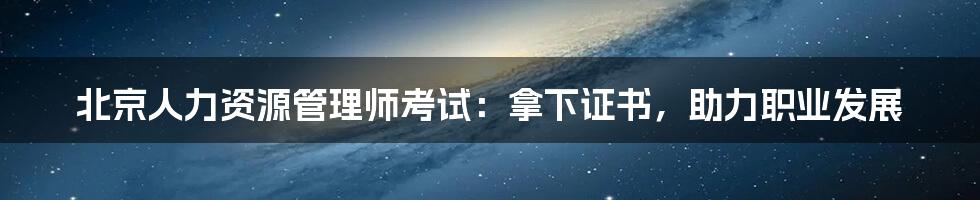 北京人力资源管理师考试:拿下证书,助力职业发展