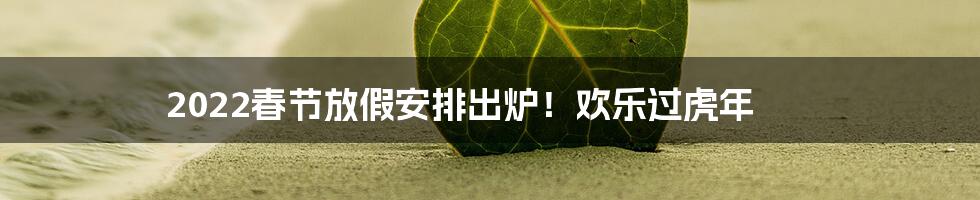 2022春节放假安排出炉!欢乐过虎年