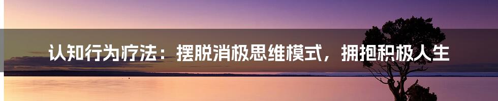 认知行为疗法:摆脱消极思维模式,拥抱积极人生