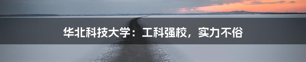 华北科技大学:工科强校,实力不俗
