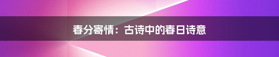 春分寄情:古诗中的春日诗意