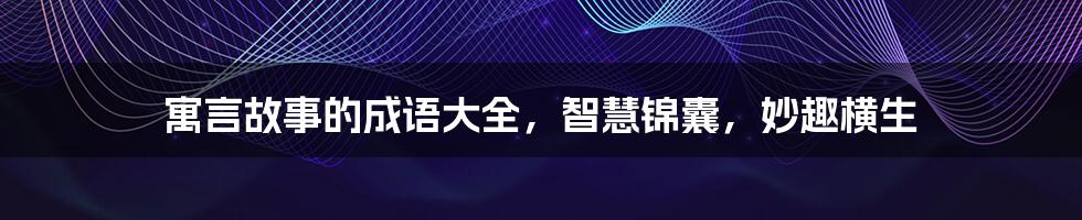 寓言故事的成语大全，智慧锦囊，妙趣横生