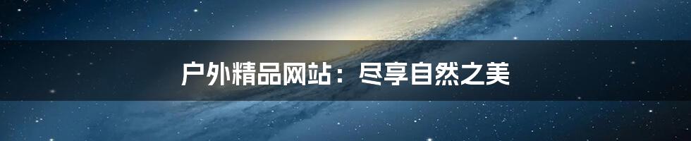 户外精品网站:尽享自然之美