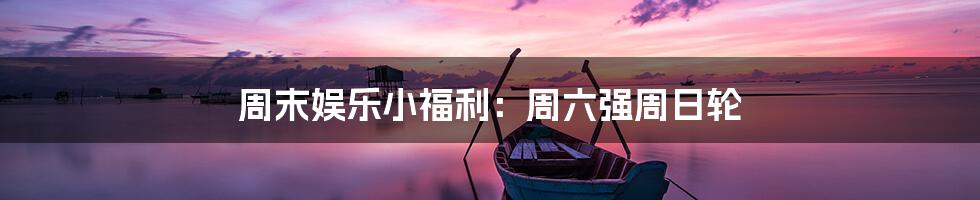 周末娱乐小福利:周六强周日轮