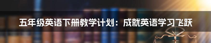 五年级英语下册教学计划:成就英语学习飞跃