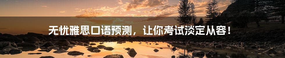 无忧雅思口语预测,让你考试淡定从容!