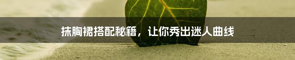 抹胸裙搭配秘籍,让你秀出迷人曲线